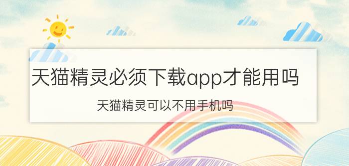 天猫精灵必须下载app才能用吗 天猫精灵可以不用手机吗？